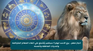 إنجاز مهم.. برج الأسد ليوم 3 سبتمبر يُشجع على إنهاء المهام المتراكمة وتحديات العاطفة والصحة